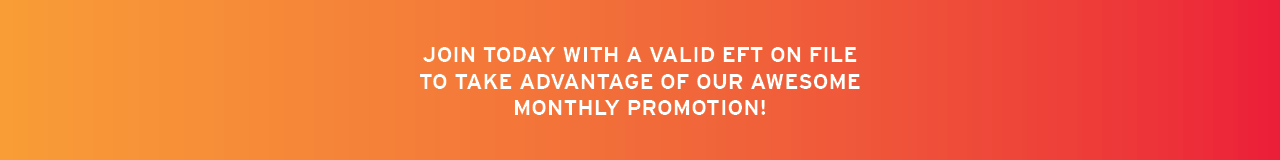 Join today with a valid EFT on file to take advantage of our awesome monthly promotion
