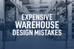 8 Expensive Warehouse Design Mistakes