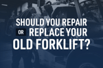Should You Repair or Replace Your Old Forklift?